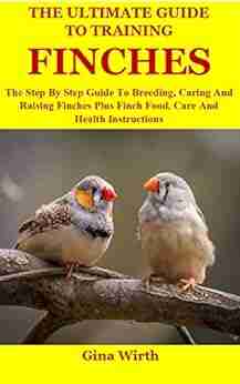 The Ultimate Guide To Training Finches: The Step By Step Guide To Breeding Caring And Raising Finches Plus Finch Food Care And Health Instructions