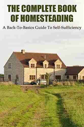 The Complete Of Homesteading: A Back To Basics Guide To Self Sufficiency