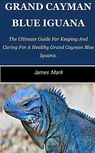 GRAND CAYMAN BLUE IGUANA: The Ultimate Guide For Keeping And Caring For A Healthy Grand Cayman Blue Iguana