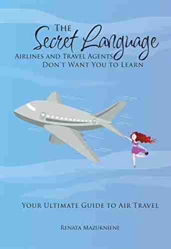 The Secret Language Airlines and Travel Agents Don t Want You to Learn: Your Ultimate Guide to Air Travel