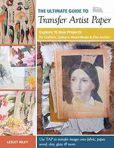 The Ultimate Guide To Transfer Artist Paper: Explore 15 New Projects For Crafters Quilters Mixed Media Fine Artists