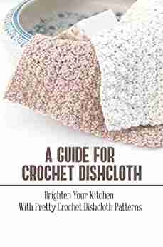 A Guide For Crochet Dishcloth: Brighten Your Kitchen With Pretty Crochet Dishcloth Patterns