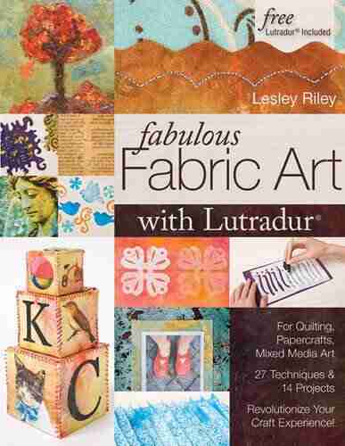 Fabulous Fabric Art With Lutradur: For Quilting Papercrafts Mixed Media Art: 27 Techniques 14 Projects Revolutionize Your Craft Experience