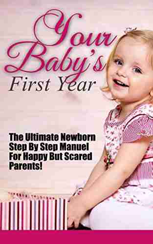 Your Baby s First Year: The Ultimate Newborn Step By Step Manuel For Happy But Scared Parents (Baby s First Year Your Baby s First Year First Year Baby Baby Free First Year Baby)