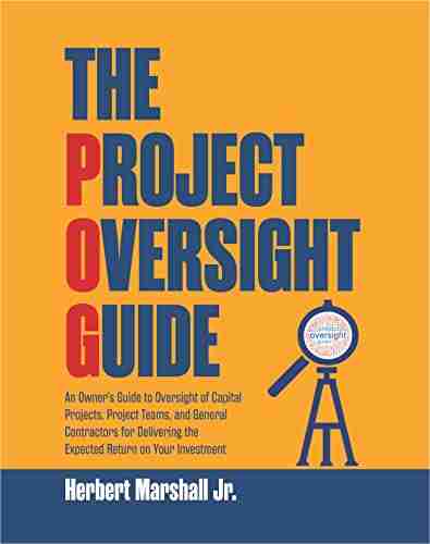 The Project Oversight Guide: An Owner s Guide to Oversight of Capital Projects Project Teams and General Contractors for Delivering the Expected Return on Your Investment