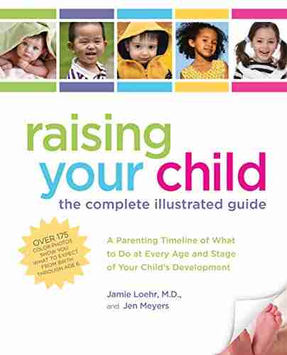 Raising Your Child: The Complete Illustrated Guide: A Parenting Timeline Of What To Do At Every Age And Stage Of Your Child S Development