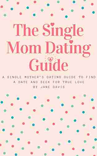 The Smart Single Mom Dating Guide: A Single Mother S Dating Guide To Find A Date And Seek For True Love