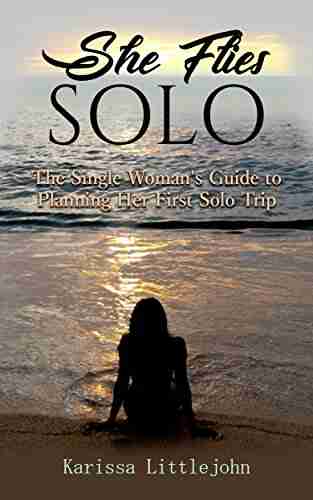 She Flies Solo: The Single Woman s Guide to Planning Her First Solo Trip