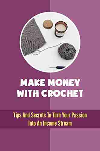 Make Money With Crochet: Tips And Secrets To Turn Your Passion Into An Income Stream