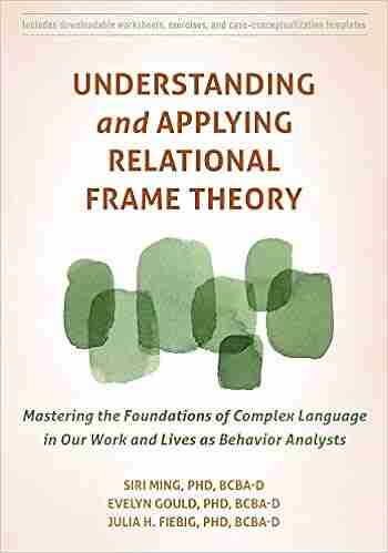 Understanding And Applying Relational Frame Theory: Mastering The Foundations Of Complex Language In Our Work And Lives As Behavior Analysts