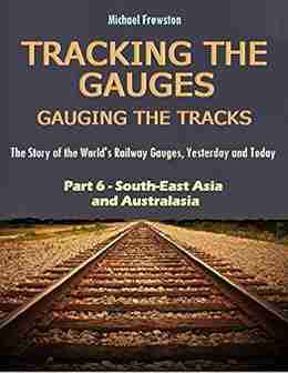 TRACKING THE GAUGES GAUGING THE TRACKS Part 6: South East Asia and Australasia: The Story of the World s Railway Gauges Yesterday and Today (TRACKING Railway Gauges Yesterday and Today)