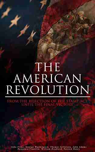 The American Revolution: From The Rejection Of The Stamp Act Until The Final Victory: Complete History Of The Uprising Including Key Speeches And Documents Association Declaration Of Independence