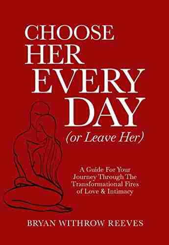 Choose Her Every Day (Or Leave Her): A Guide For Your Journey Through The Transformational Fires Of Love Intimacy