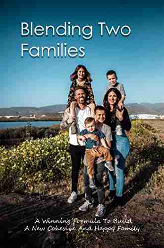 Blending Two Families: A Winning Formula To Build A New Cohesive And Happy Family